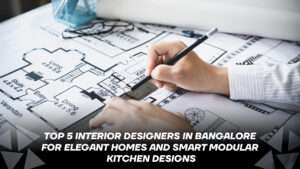 Top 5 Interior Designers in Bangalore for Elegant Homes and Smart Modular Kitchen Designs